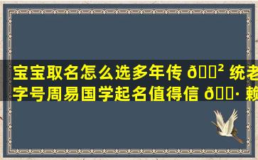 宝宝取名怎么选多年传 🌲 统老字号周易国学起名值得信 🌷 赖吗